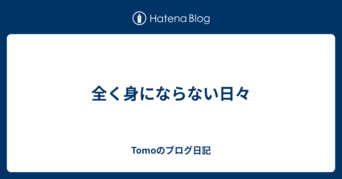 全く身にならない日々 Tomoのブログ日記