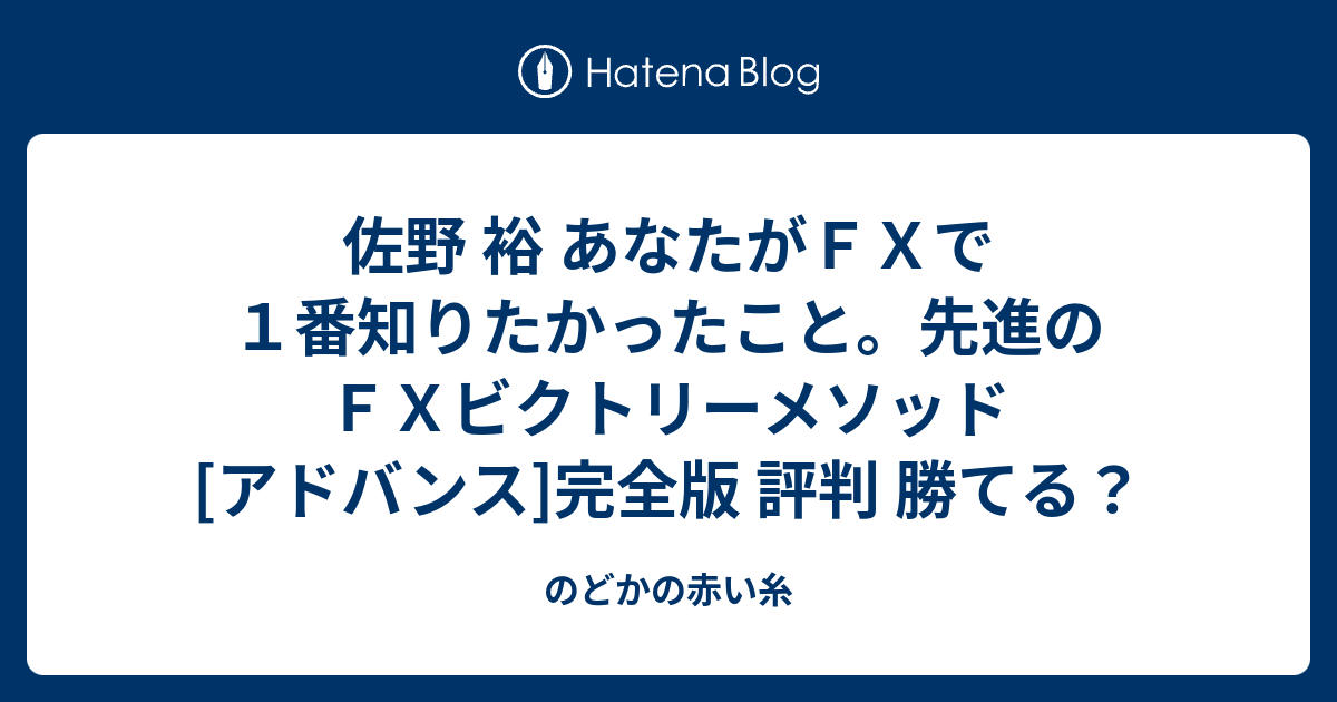 佐野 裕 あなたがＦＸで１番知りたかったこと。先進のＦＸビクトリーメソッド[アドバンス]完全版 評判 勝てる？ - のどかの赤い糸