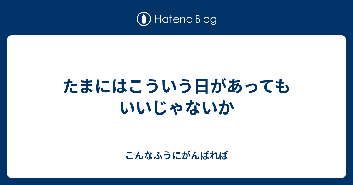 たまにはこういう日があってもいいじゃないか - こんなふうにがんばれば