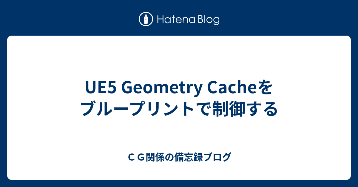 UE5 Geometry Cacheをブループリントで制御する - CG関係の備忘録ブログ