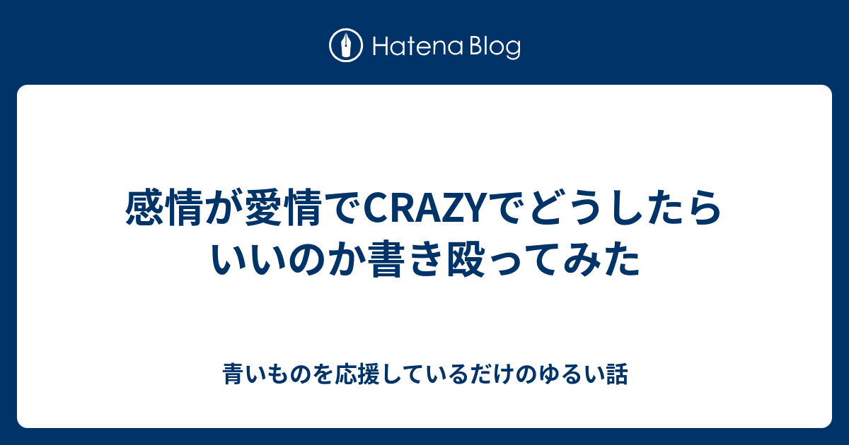 感情が愛情でcrazyでどうしたらいいのか書き殴ってみた 青いものを応援しているだけのゆるい話