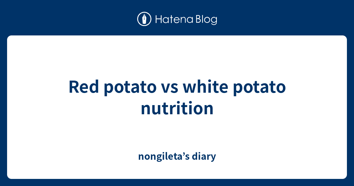 Red potato vs white potato nutrition nongileta’s diary