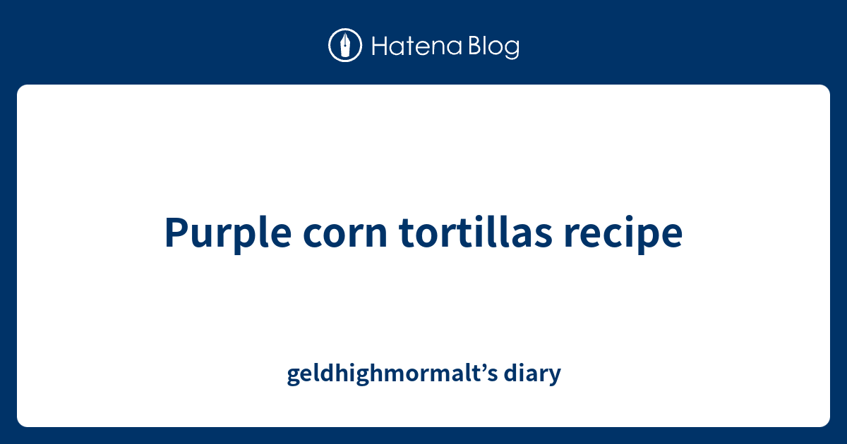 Purple corn tortillas recipe geldhighmormalt’s diary