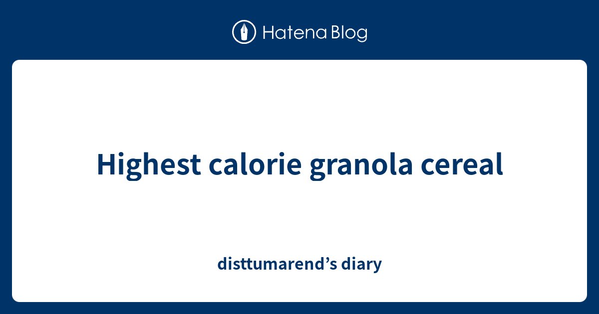 Highest calorie granola cereal disttumarend’s diary