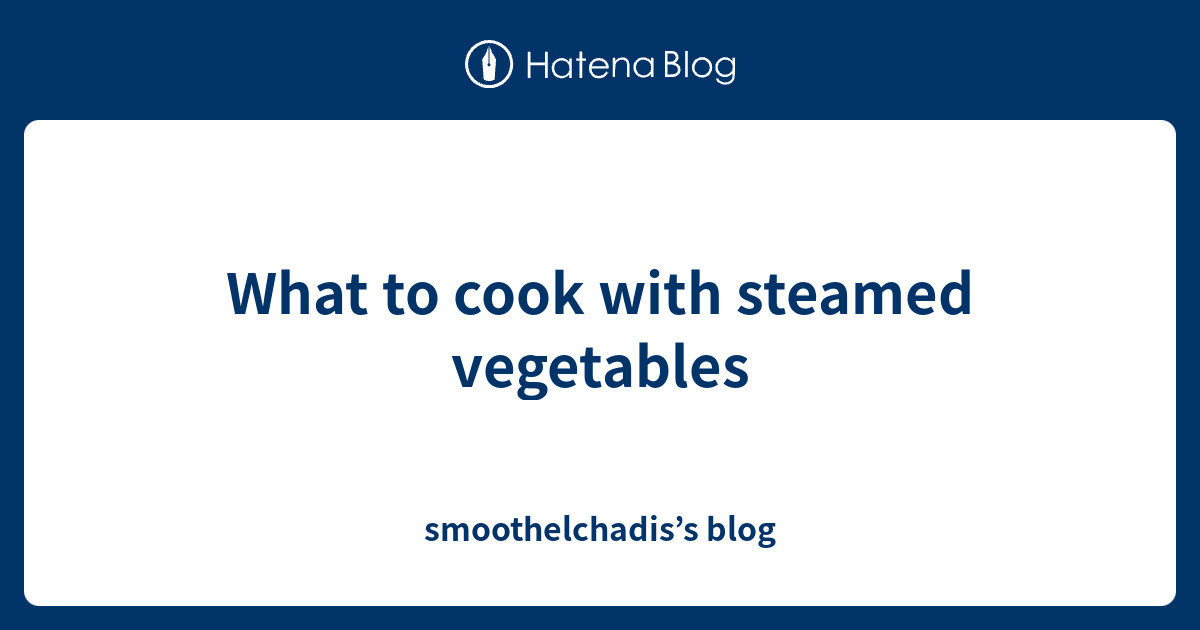 What to cook with steamed vegetables smoothelchadis’s blog