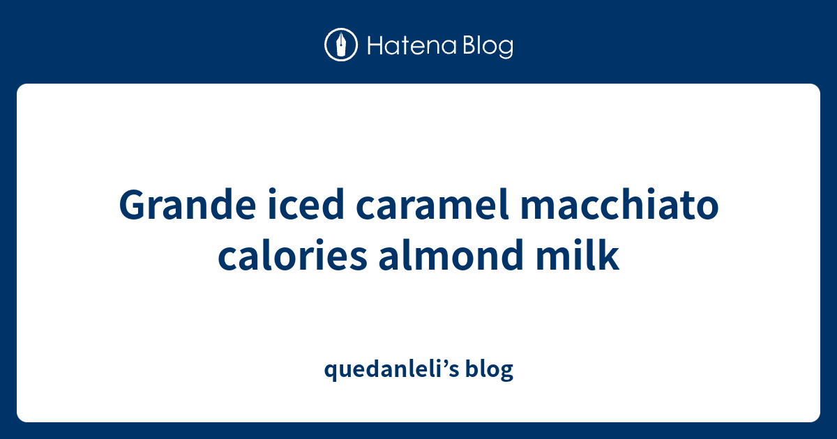 Grande iced caramel macchiato calories almond milk quedanleli’s blog