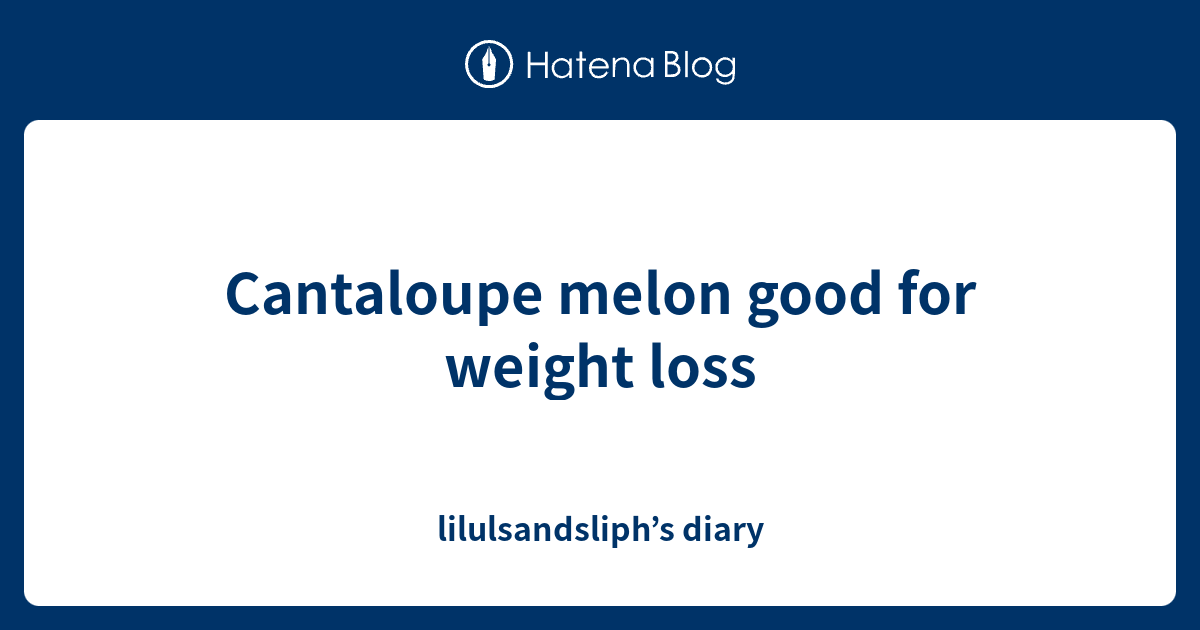 Cantaloupe melon good for weight loss lilulsandsliph’s diary