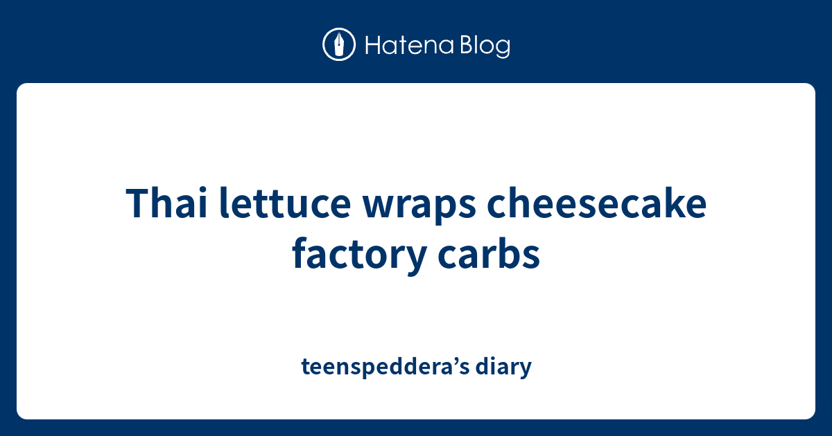 Thai lettuce wraps cheesecake factory carbs teenspeddera’s diary