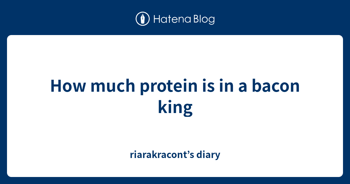 How much protein is in a bacon king riarakracont’s diary