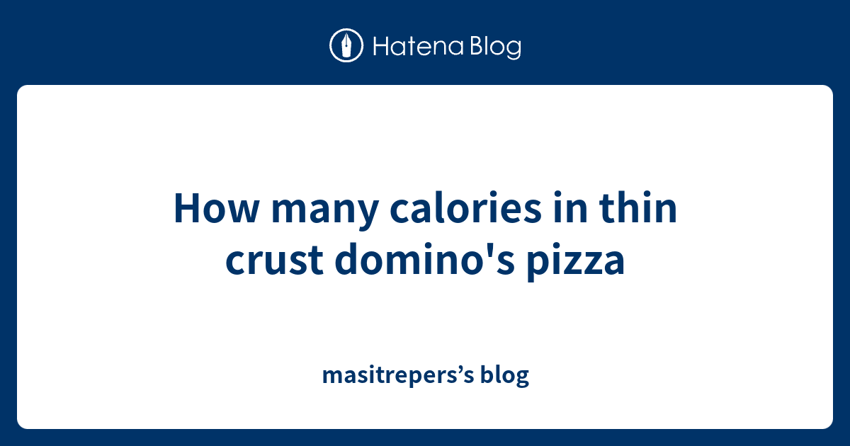 How many calories in thin crust domino's pizza masitrepers’s blog