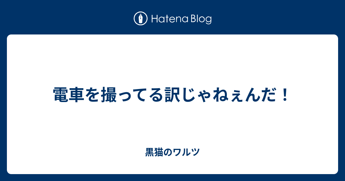 電車を撮ってる訳じゃねぇんだ 黒猫のワルツ