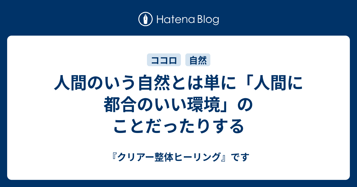 人間のいう自然とは単に 人間に都合のいい環境 のことだったりする クリアー整体ヒーリング です