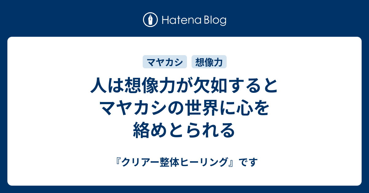 人は想像力が欠如するとマヤカシの世界に心を絡めとられる クリアー整体ヒーリング です