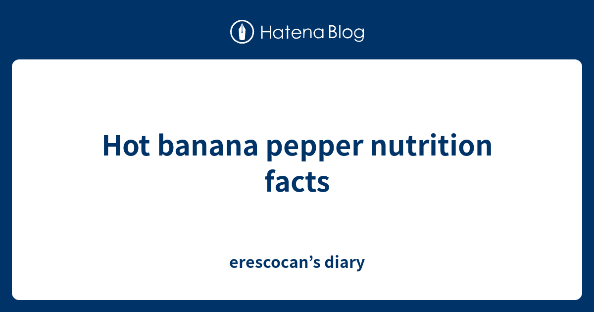 Hot banana pepper nutrition facts erescocan’s diary