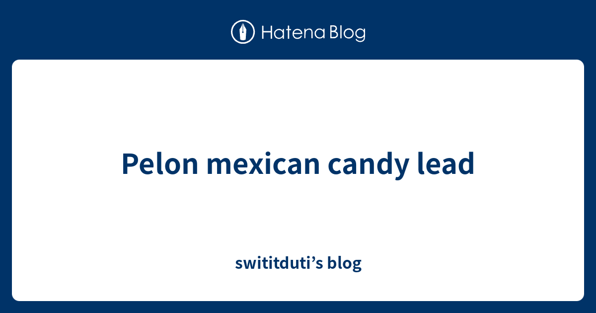 Pelon mexican candy lead swititduti’s blog