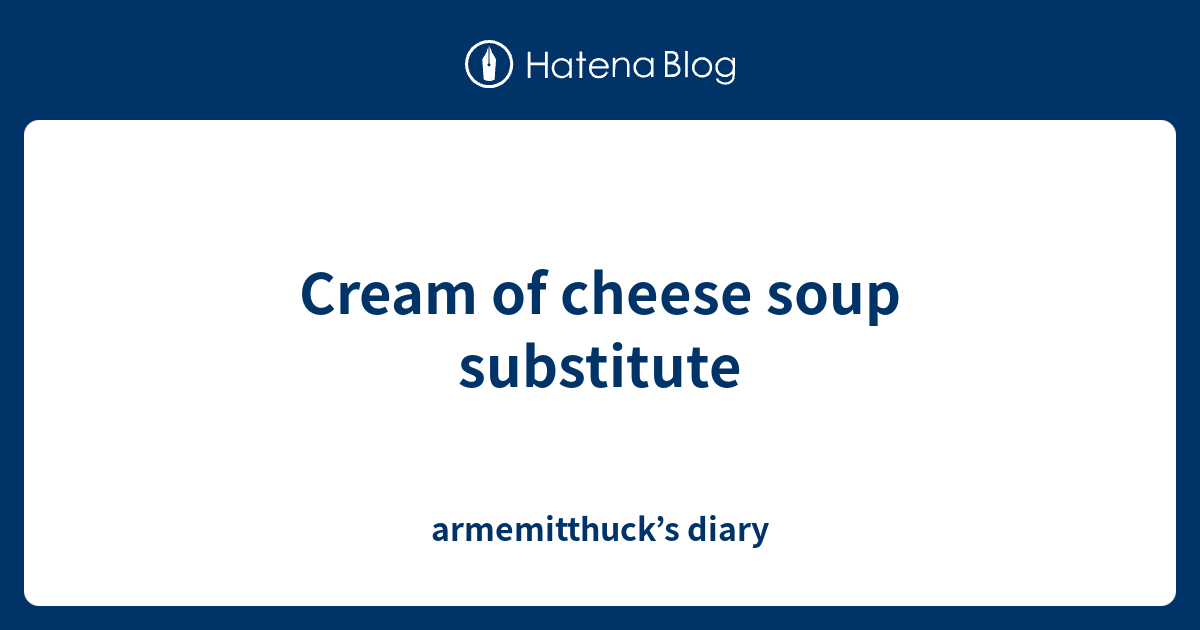 Cream of cheese soup substitute armemitthuck’s diary
