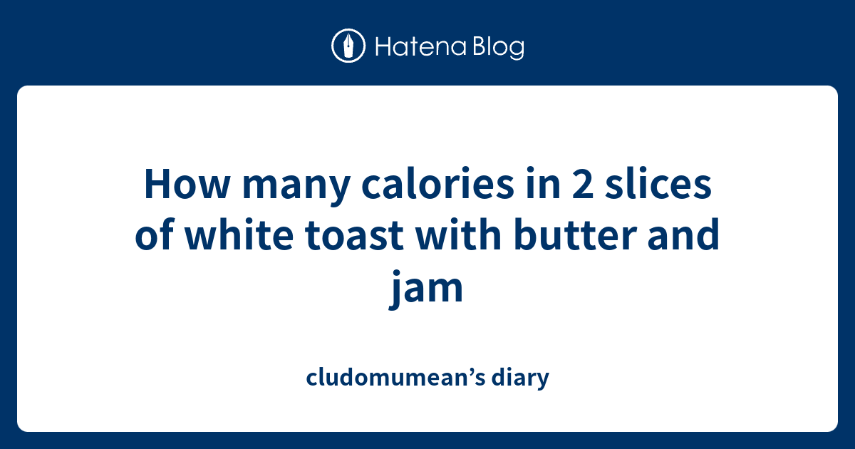 How many calories in 2 slices of white toast with butter and jam cludomumean’s diary