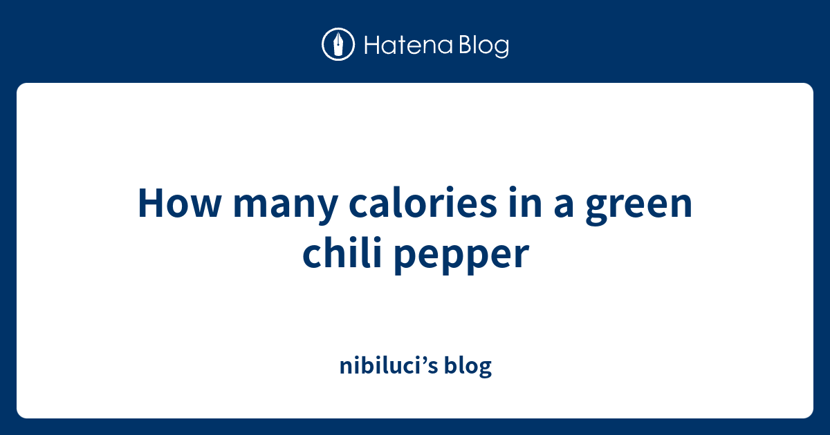 How many calories in a green chili pepper nibiluci’s blog