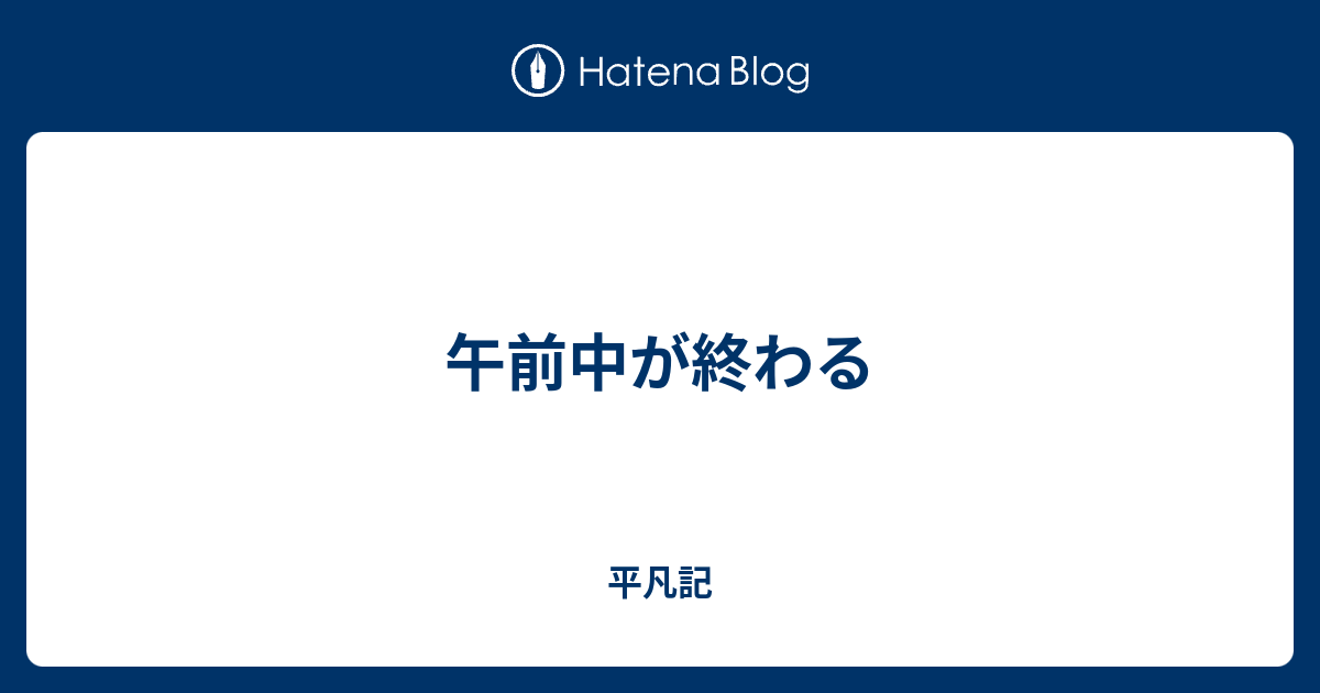 午前中が終わる - 平凡記