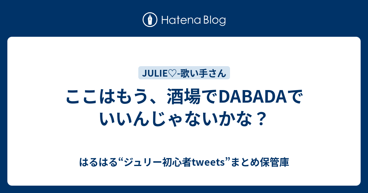 ここはもう 酒場でdabadaでいいんじゃないかな はるはる ジュリー初心者tweets まとめ保管庫