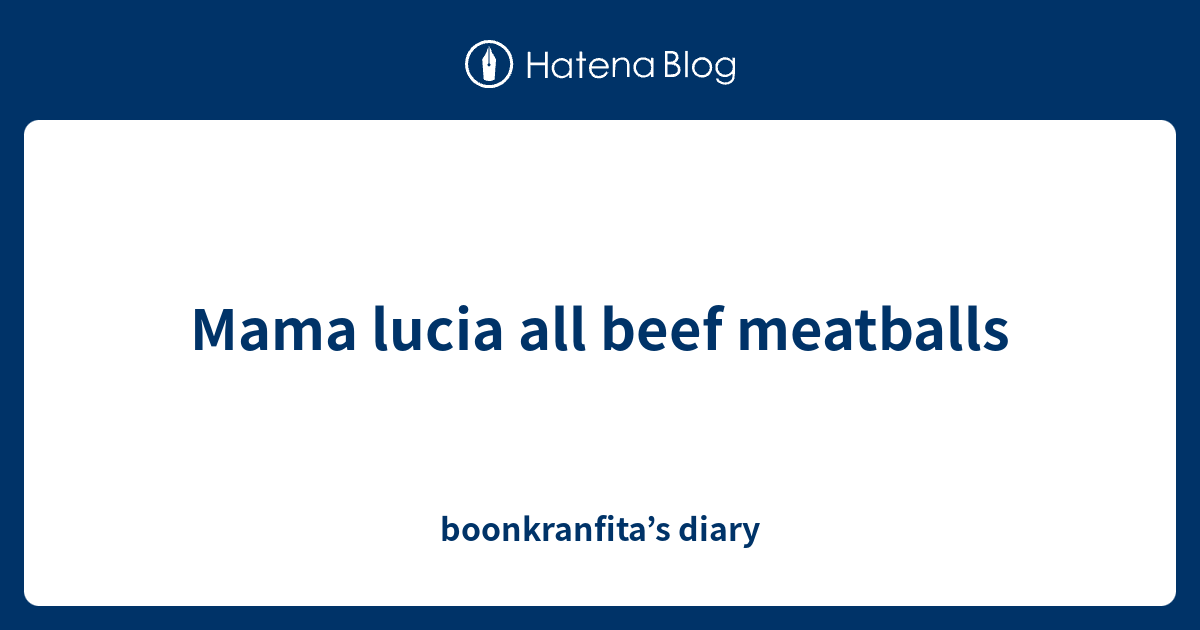 Mama lucia all beef meatballs - boonkranfita’s diary