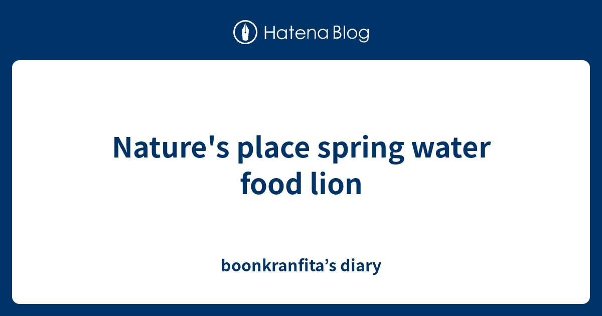 Nature's place spring water food lion boonkranfita’s diary