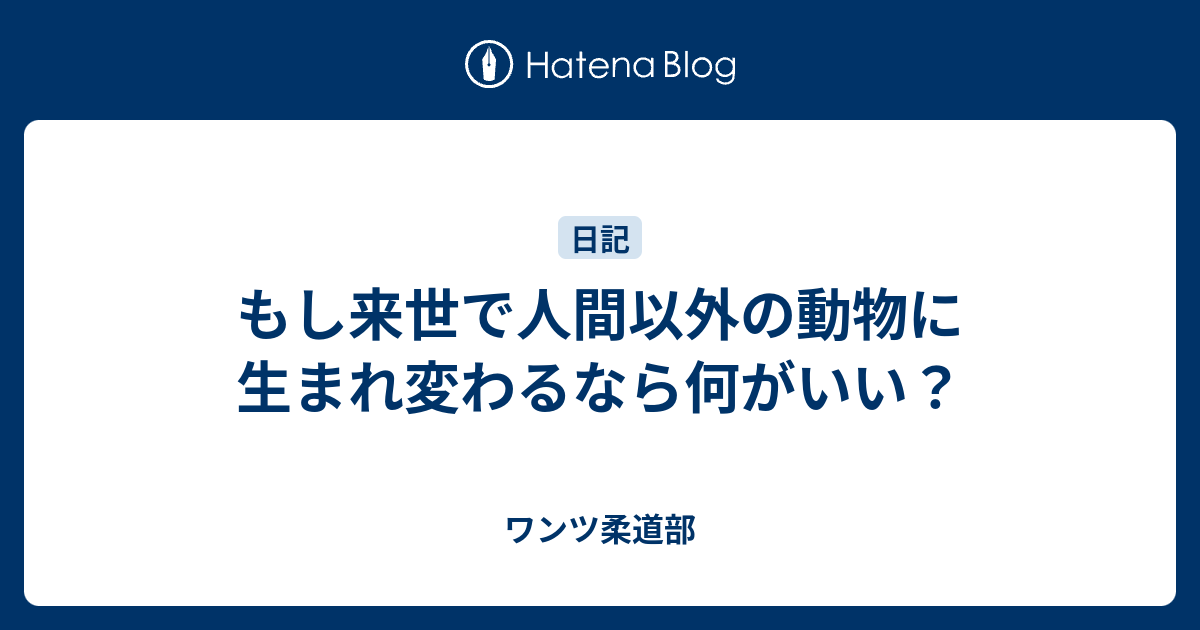 もし来世で人間以外の動物に生まれ変わるなら何がいい ワンツ柔道部