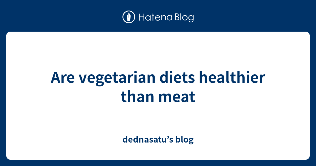 Are vegetarian diets healthier than meat dednasatu’s blog