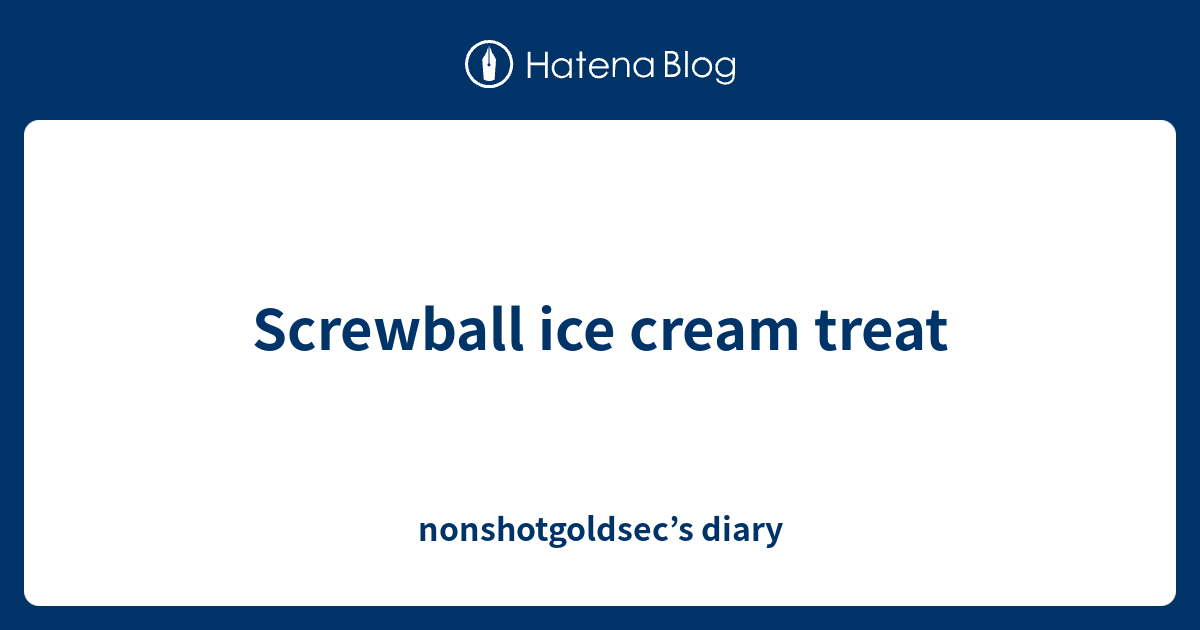 Screwball ice cream treat nonshotgoldsec’s diary