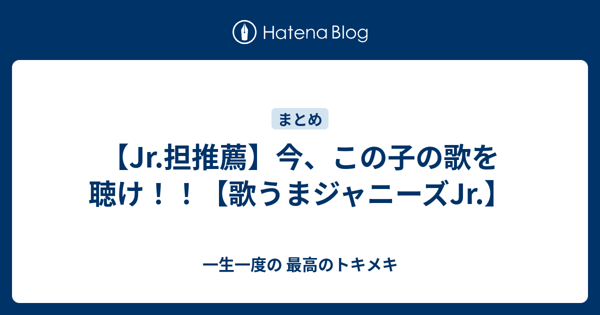 Jr 担推薦 今 この子の歌を聴け 歌うまジャニーズjr 一生一度の 最高のトキメキ