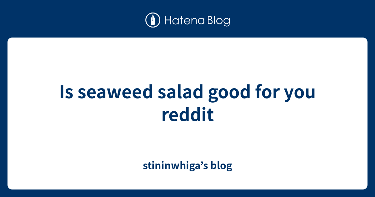 Is seaweed salad good for you reddit stininwhiga’s blog