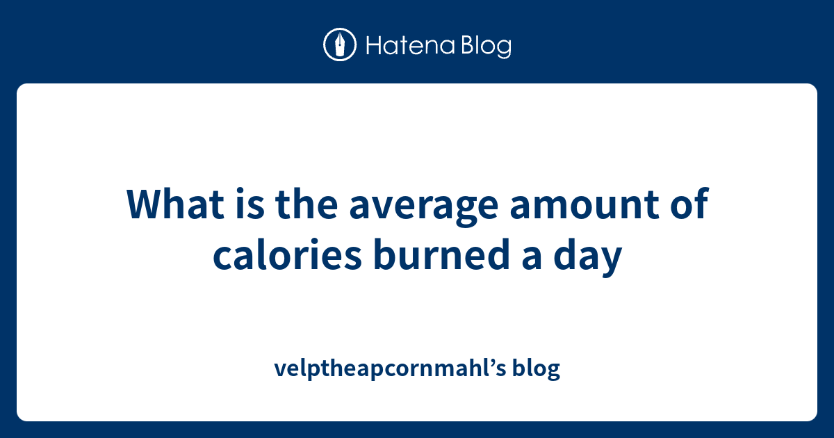 what-is-the-average-amount-of-calories-burned-a-day-velptheapcornmahl