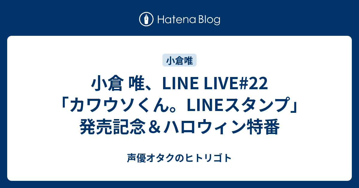 小倉 唯 Line Live 22 カワウソくん Lineスタンプ 発売記念 ハロウィン特番 声優オタクのヒトリゴト