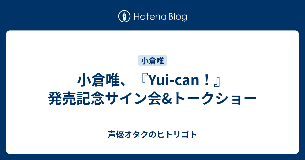 小倉唯 Yui Can 発売記念サイン会 トークショー 声優オタクのヒトリゴト