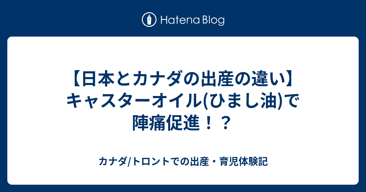 日本とカナダの出産の違い キャスターオイル ひまし油 で陣痛促進 カナダ トロントでの出産 育児体験記