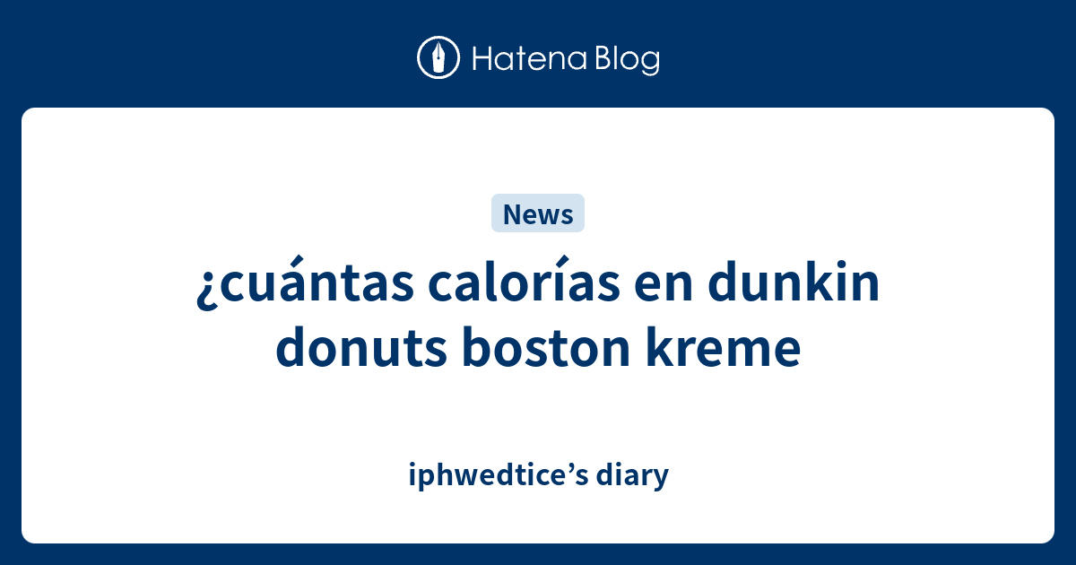 ¿cuántas calorías en dunkin donuts boston kreme iphwedtice’s diary