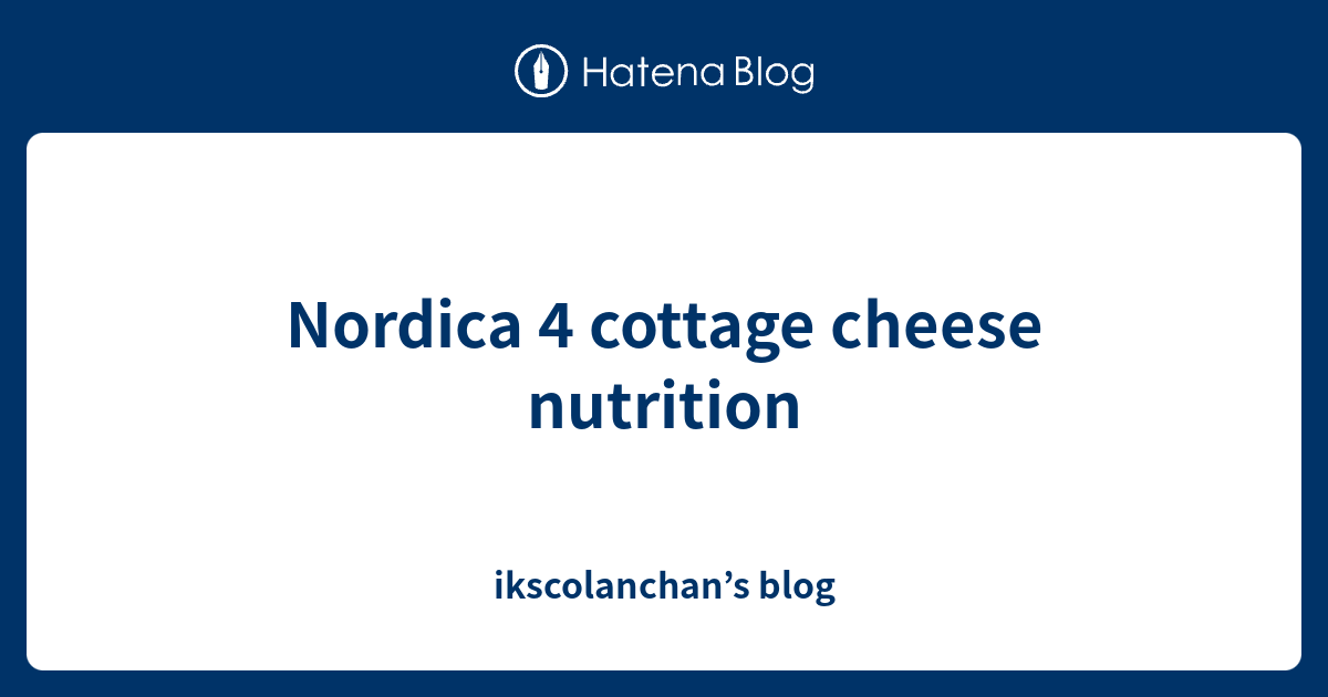 Nordica 4 cottage cheese nutrition ikscolanchan’s blog