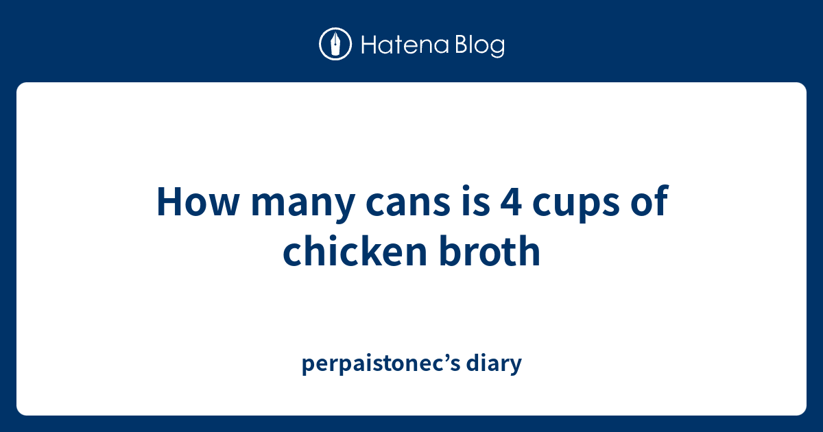 How many cans is 4 cups of chicken broth perpaistonec’s diary