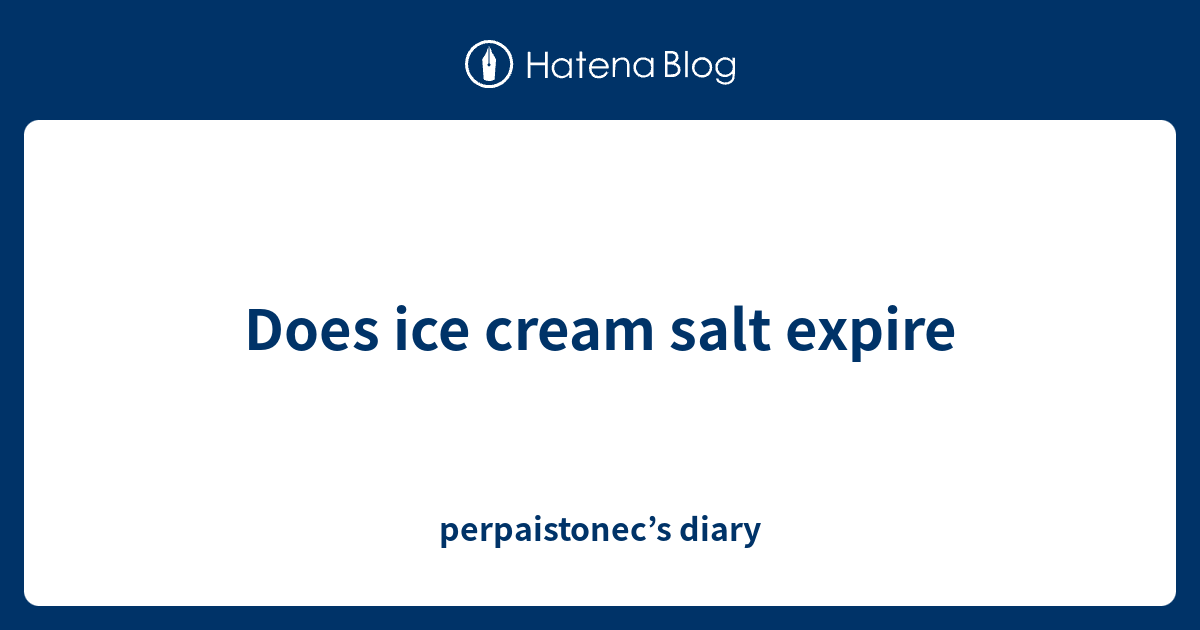 Does ice cream salt expire perpaistonec’s diary