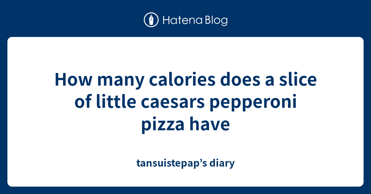 How many calories does a slice of little caesars pepperoni pizza have tansuistepap’s diary