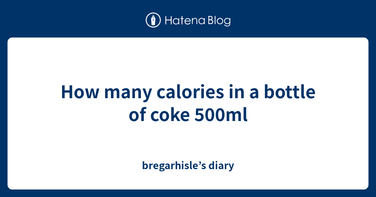 How many calories in a bottle of coke 500ml bregarhisle’s diary