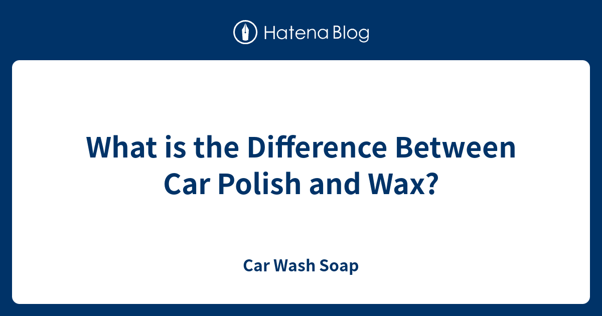 What is the Difference Between Car Polish and Wax? Car Wash Soap
