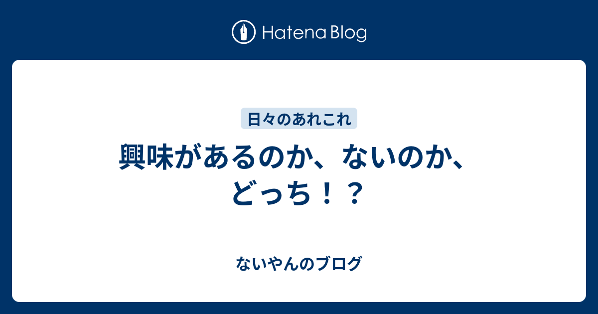 興味があるのか、ないのか、どっち！？ ないやんのブログ