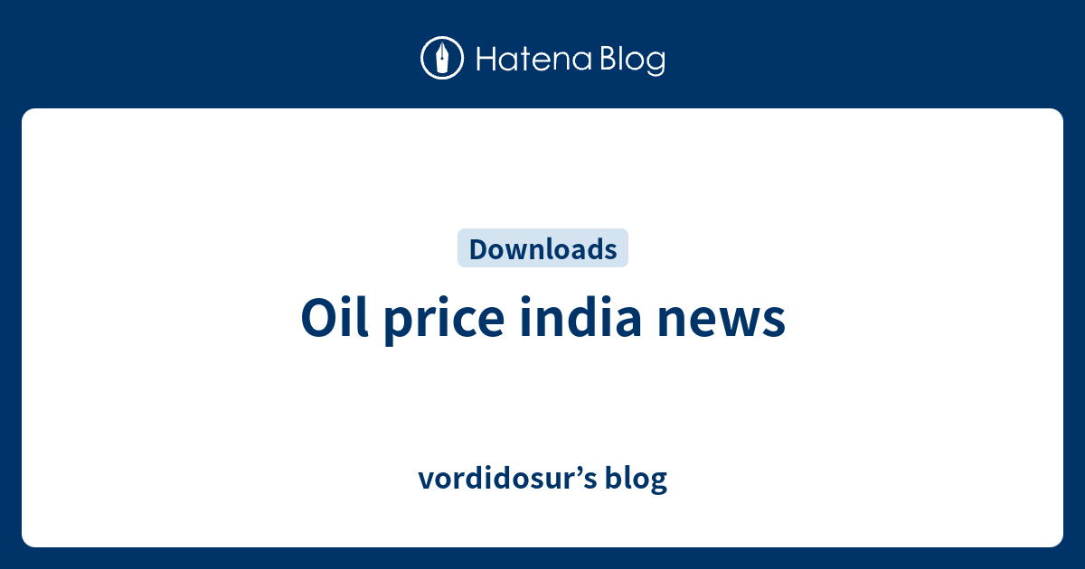 Oil price india news vordidosur’s blog