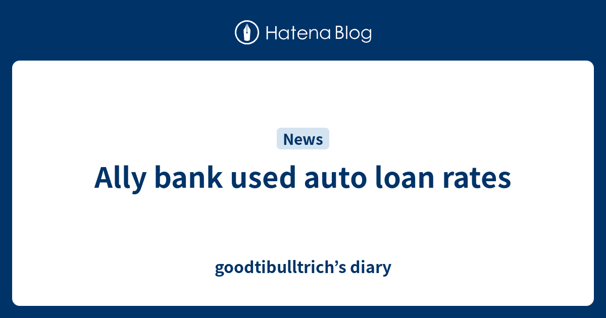 Ally bank used auto loan rates - goodtibulltrich’s diary