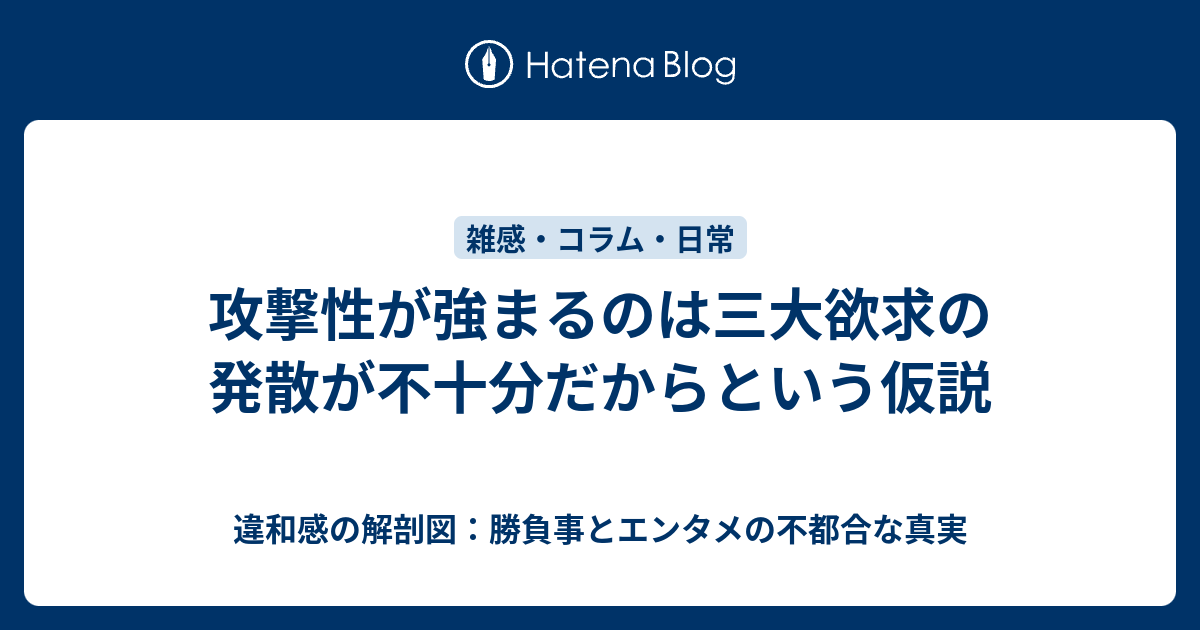 攻撃性が強まるのは三大欲求の発散が不十分だからという仮説 - 違和感の解剖図：勝負事とエンタメの不都合な真実