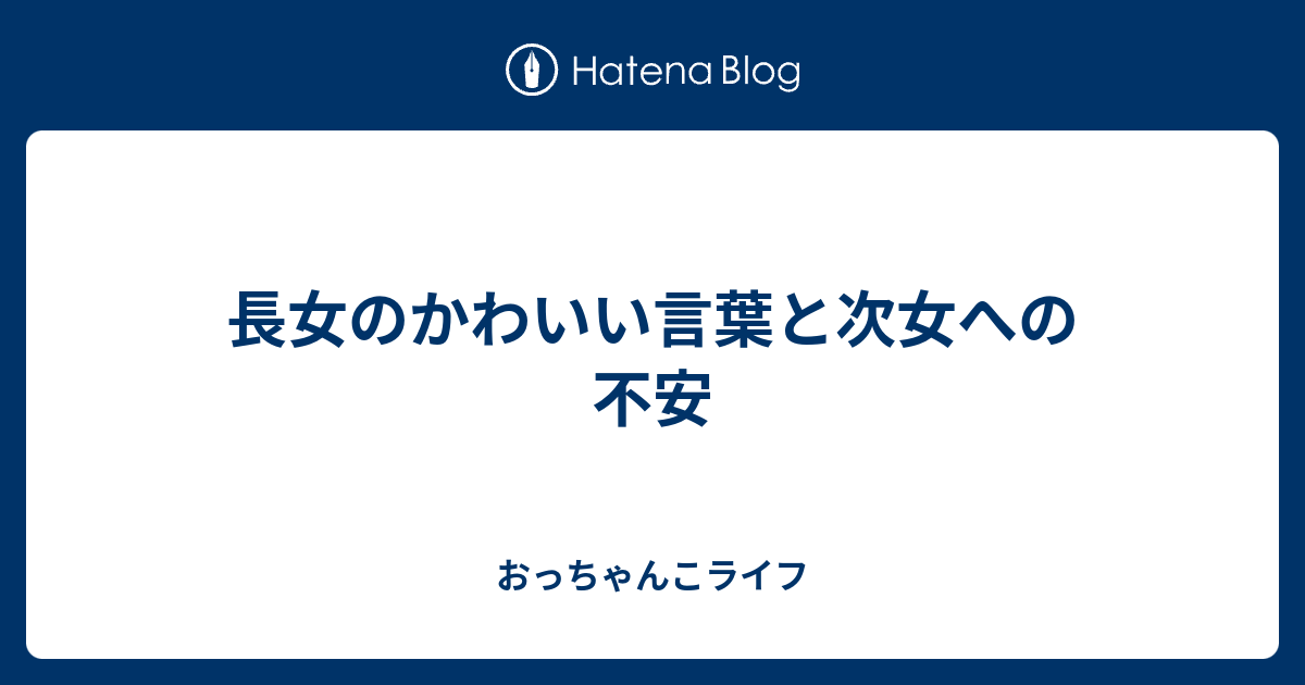 長女のかわいい言葉と次女への不安 おっちゃんこライフ