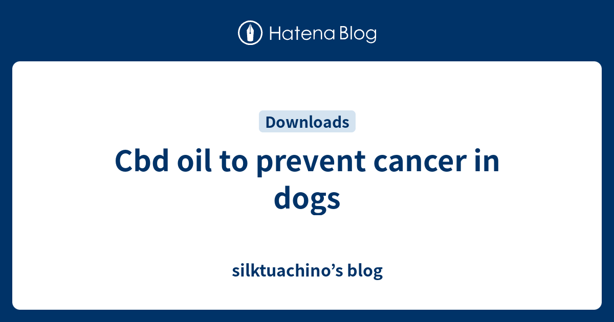 Cbd oil to prevent cancer in dogs silktuachino’s blog