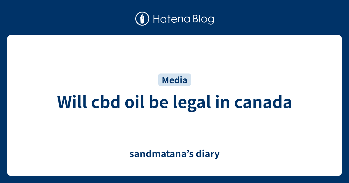 Will cbd oil be legal in canada sandmatana’s diary