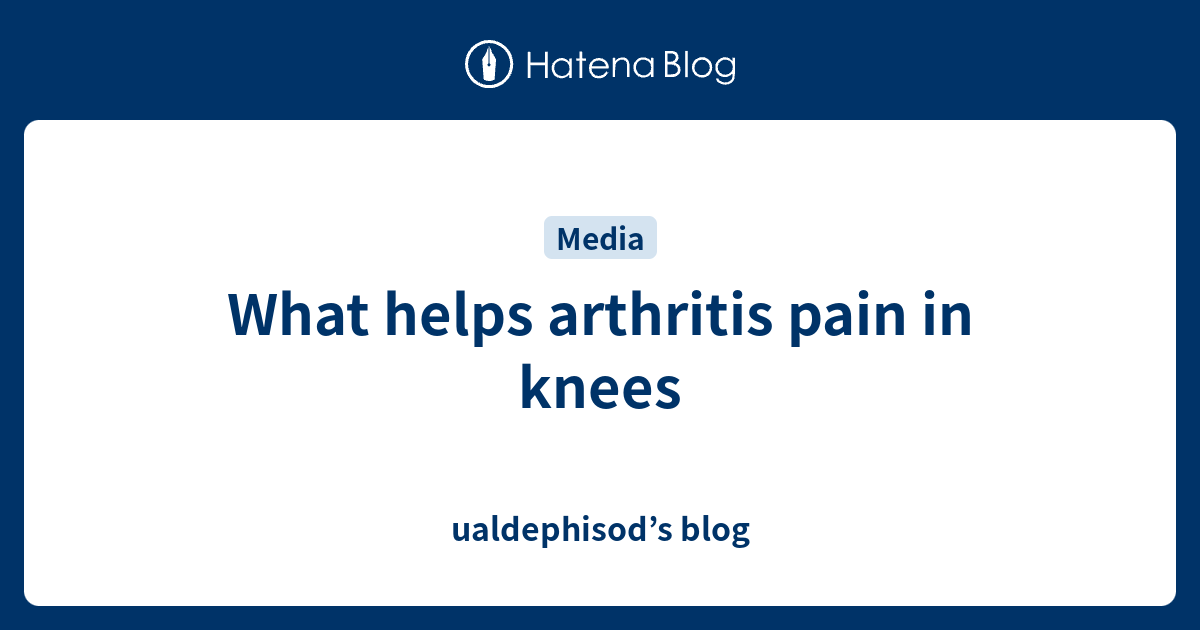 What helps arthritis pain in knees ualdephisod’s blog
